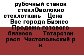 рубочный станок стеклОволокно стеклоткань › Цена ­ 100 - Все города Бизнес » Продажа готового бизнеса   . Татарстан респ.,Чистопольский р-н